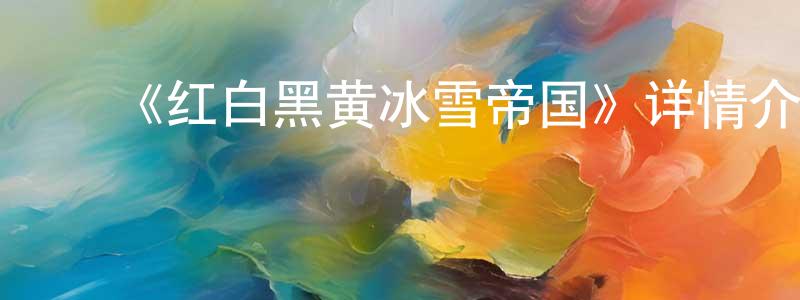 陈秋根发布《红白黑黄冰雪帝国》详情介绍_红白黑黄冰雪帝国已完结在线观看_红白黑黄冰雪帝国迅雷下载_日漫